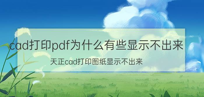 cad打印pdf为什么有些显示不出来 天正cad打印图纸显示不出来？